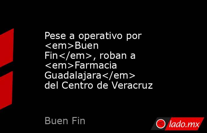 Pese a operativo por <em>Buen Fin</em>, roban a <em>Farmacia Guadalajara</em> del Centro de Veracruz. Noticias en tiempo real