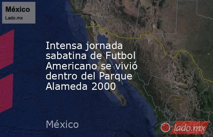 Intensa jornada sabatina de Futbol Americano se vivió dentro del Parque Alameda 2000. Noticias en tiempo real