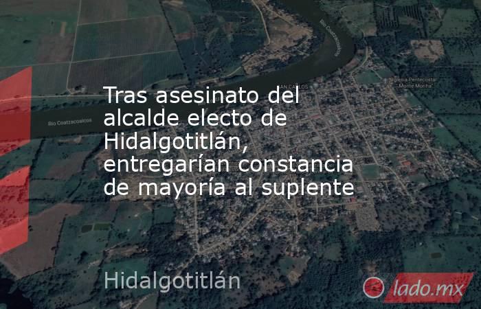 Tras asesinato del alcalde electo de Hidalgotitlán, entregarían constancia de mayoría al suplente. Noticias en tiempo real