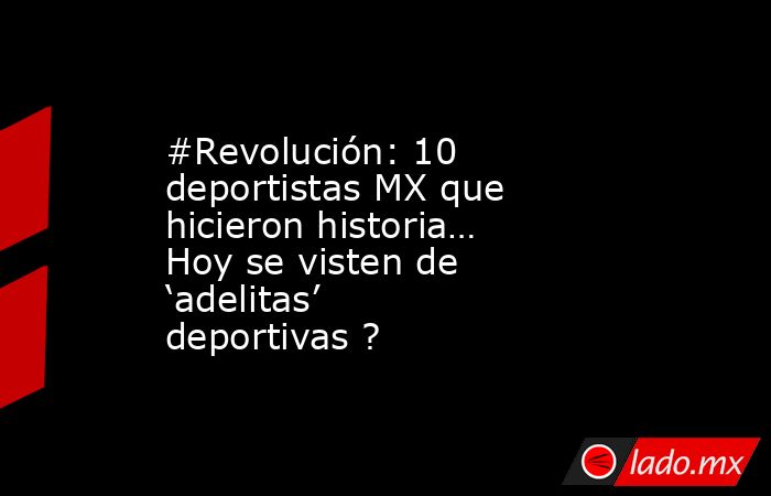 #Revolución: 10 deportistas MX que hicieron historia… Hoy se visten de ‘adelitas’ deportivas ?. Noticias en tiempo real