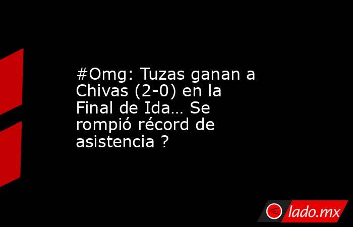 #Omg: Tuzas ganan a Chivas (2-0) en la Final de Ida… Se rompió récord de asistencia ?. Noticias en tiempo real