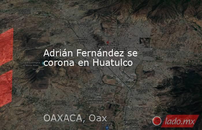 Adrián Fernández se corona en Huatulco. Noticias en tiempo real