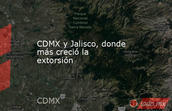 CDMX y Jalisco, donde más creció la extorsión. Noticias en tiempo real