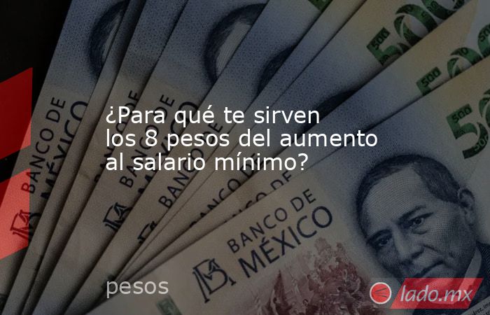 ¿Para qué te sirven los 8 pesos del aumento al salario mínimo?. Noticias en tiempo real