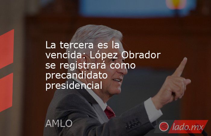 La tercera es la vencida: López Obrador se registrará como precandidato presidencial. Noticias en tiempo real