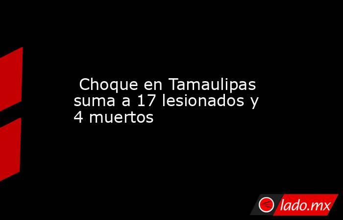  Choque en Tamaulipas suma a 17 lesionados y 4 muertos. Noticias en tiempo real