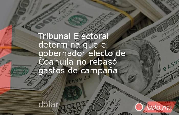 Tribunal Electoral determina que el gobernador electo de Coahuila no rebasó gastos de campaña. Noticias en tiempo real