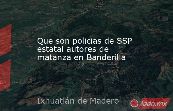 Que son policias de SSP estatal autores de matanza en Banderilla. Noticias en tiempo real
