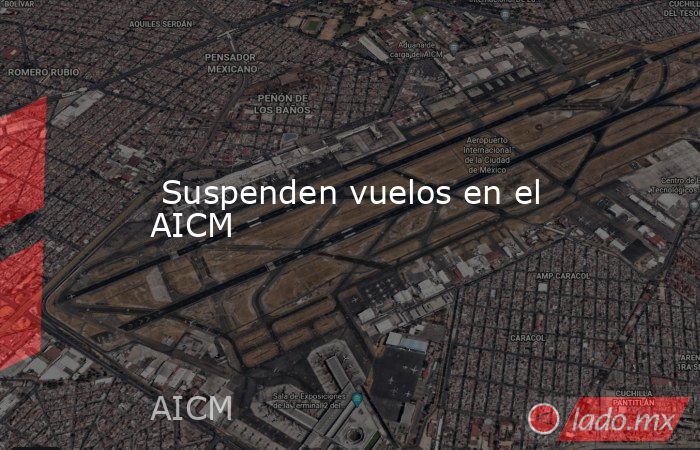  Suspenden vuelos en el AICM. Noticias en tiempo real