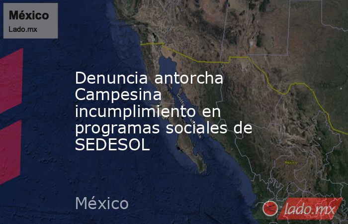 Denuncia antorcha Campesina incumplimiento en programas sociales de SEDESOL. Noticias en tiempo real