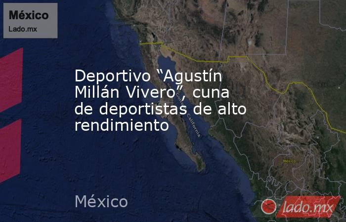 Deportivo “Agustín Millán Vivero”, cuna de deportistas de alto rendimiento. Noticias en tiempo real