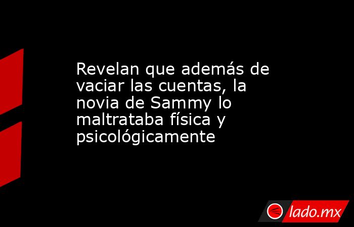 Revelan que además de vaciar las cuentas, la novia de Sammy lo maltrataba física y psicológicamente. Noticias en tiempo real