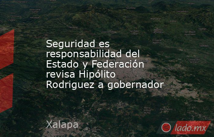 Seguridad es responsabilidad del Estado y Federación revisa Hipólito Rodriguez a gobernador. Noticias en tiempo real
