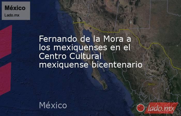 Fernando de la Mora a los mexiquenses en el Centro Cultural mexiquense bicentenario. Noticias en tiempo real