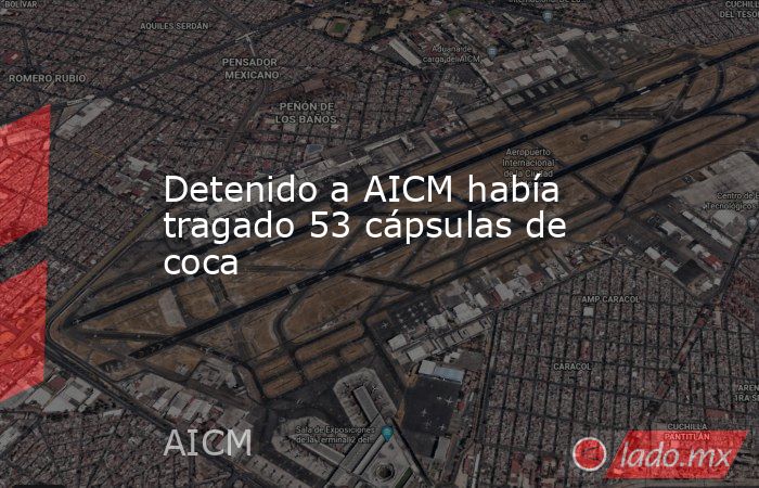 Detenido a AICM había tragado 53 cápsulas de coca. Noticias en tiempo real