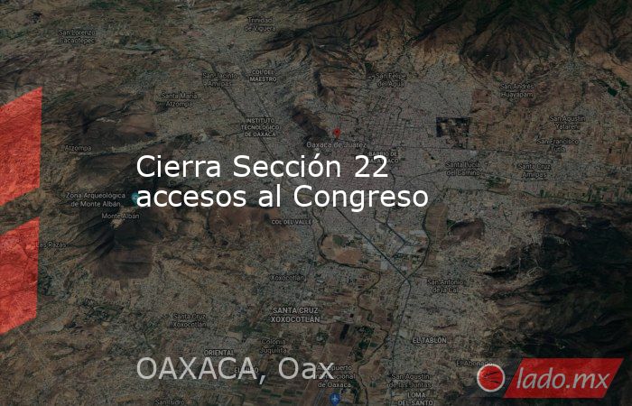 Cierra Sección 22 accesos al Congreso. Noticias en tiempo real