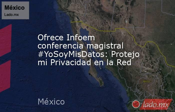 Ofrece Infoem conferencia magistral #YoSoyMisDatos: Protejo mi Privacidad en la Red. Noticias en tiempo real