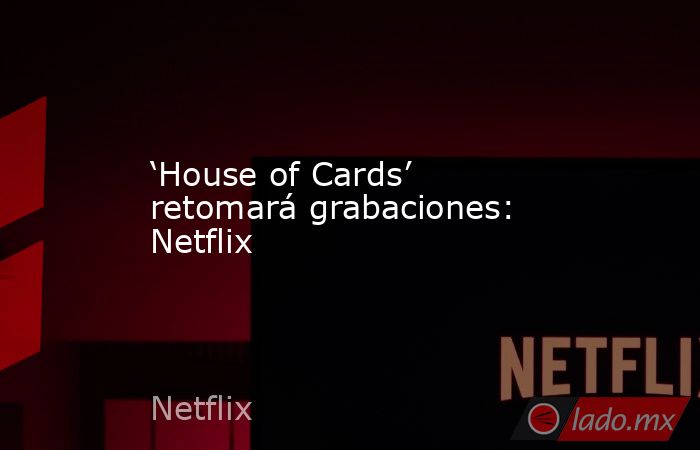 ‘House of Cards’ retomará grabaciones: Netflix. Noticias en tiempo real