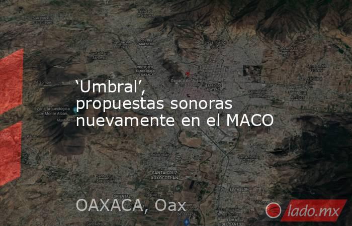 ‘Umbral’, propuestas sonoras nuevamente en el MACO. Noticias en tiempo real