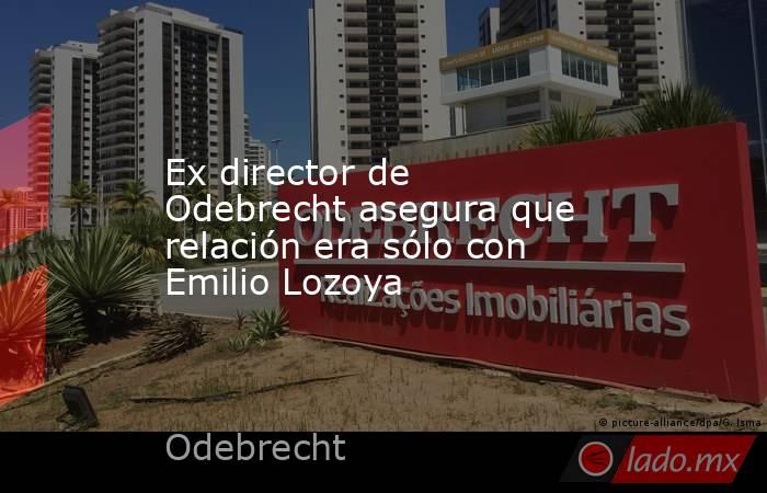 Ex director de Odebrecht asegura que relación era sólo con Emilio Lozoya. Noticias en tiempo real