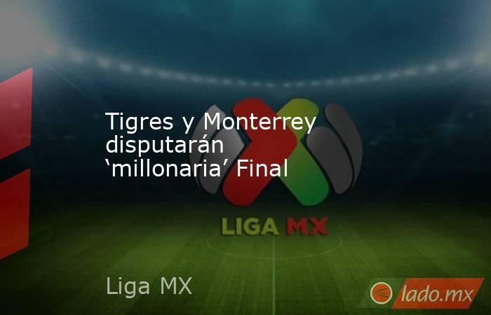 Tigres y Monterrey disputarán ‘millonaria’ Final. Noticias en tiempo real