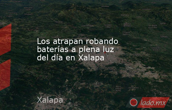 Los atrapan robando baterías a plena luz del día en Xalapa. Noticias en tiempo real