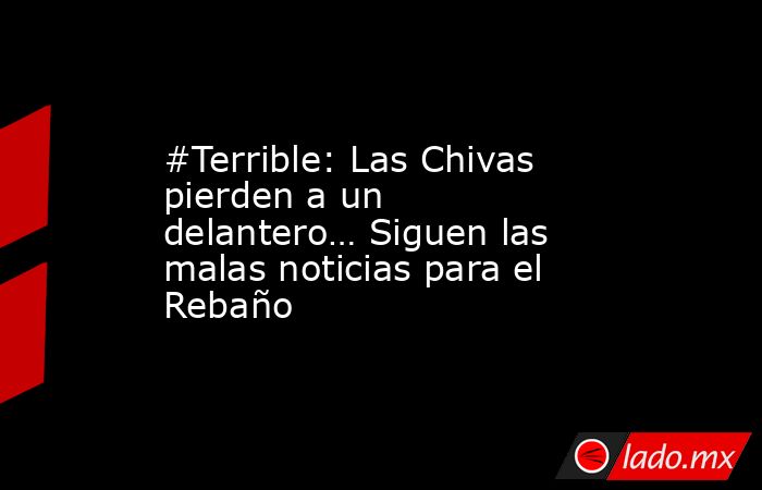 #Terrible: Las Chivas pierden a un delantero… Siguen las malas noticias para el Rebaño. Noticias en tiempo real