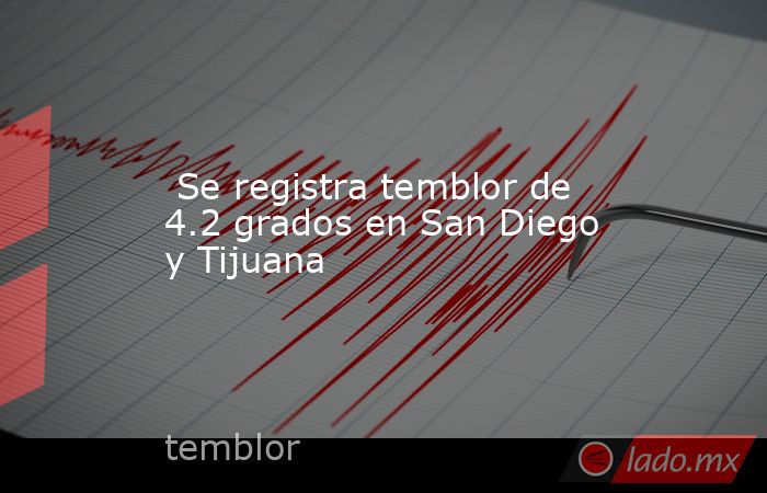  Se registra temblor de 4.2 grados en San Diego y Tijuana. Noticias en tiempo real