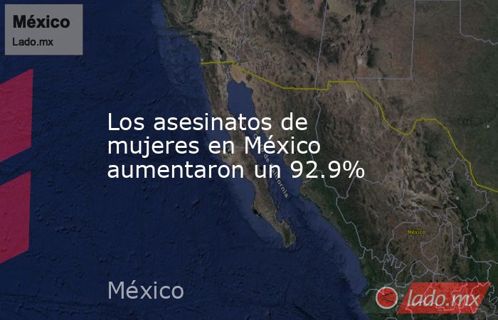 Los asesinatos de mujeres en México aumentaron un 92.9%. Noticias en tiempo real