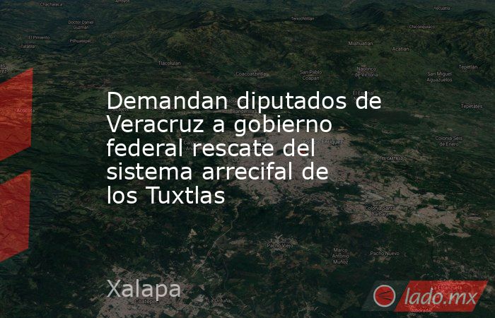 Demandan diputados de Veracruz a gobierno federal rescate del sistema arrecifal de los Tuxtlas. Noticias en tiempo real