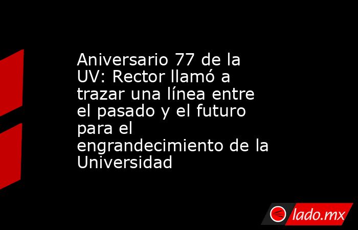 Aniversario 77 de la UV: Rector llamó a trazar una línea entre el pasado y el futuro para el engrandecimiento de la Universidad. Noticias en tiempo real