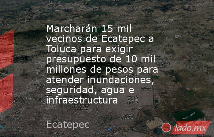 Marcharán 15 mil vecinos de Ecatepec a Toluca para exigir presupuesto de 10 mil millones de pesos para atender inundaciones, seguridad, agua e infraestructura. Noticias en tiempo real