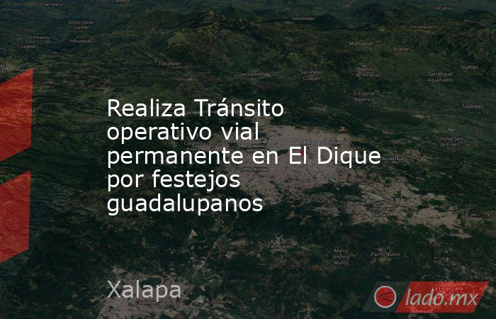 Realiza Tránsito operativo vial permanente en El Dique por festejos guadalupanos. Noticias en tiempo real