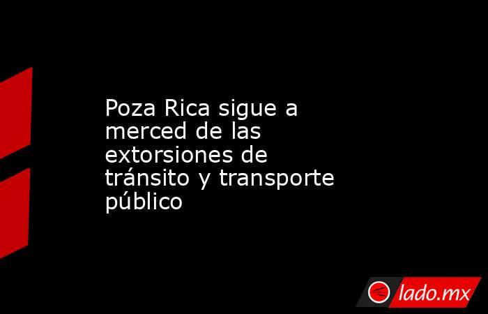 Poza Rica sigue a merced de las extorsiones de tránsito y transporte público. Noticias en tiempo real
