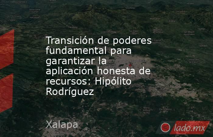 Transición de poderes fundamental para garantizar la aplicación honesta de recursos: Hipólito Rodríguez. Noticias en tiempo real