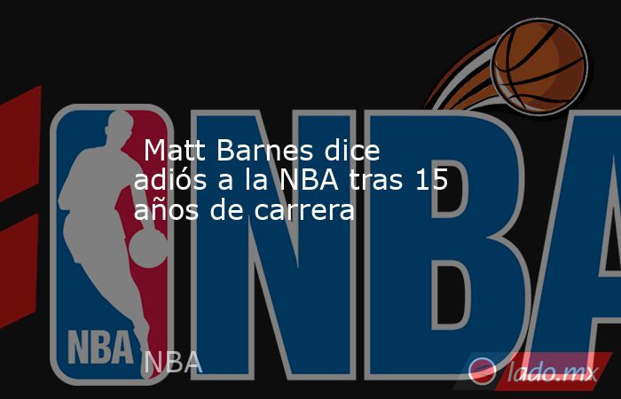  Matt Barnes dice adiós a la NBA tras 15 años de carrera. Noticias en tiempo real