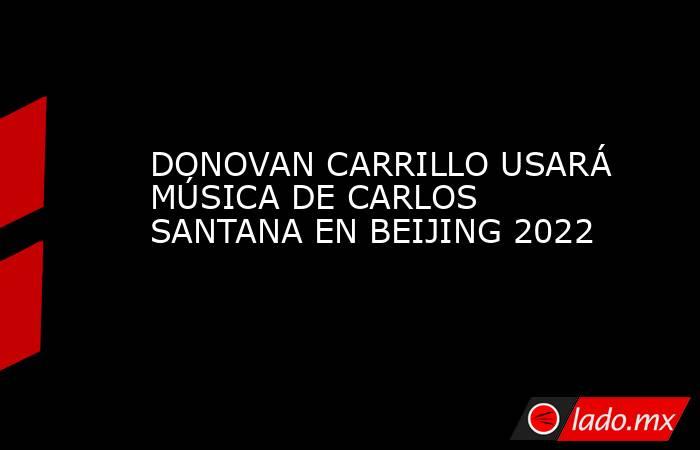 DONOVAN CARRILLO USARÁ MÚSICA DE CARLOS SANTANA EN BEIJING 2022. Noticias en tiempo real