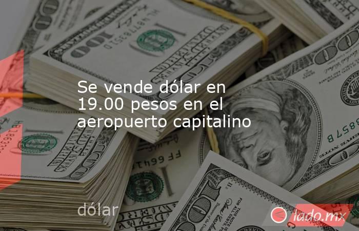 Se vende dólar en 19.00 pesos en el aeropuerto capitalino. Noticias en tiempo real