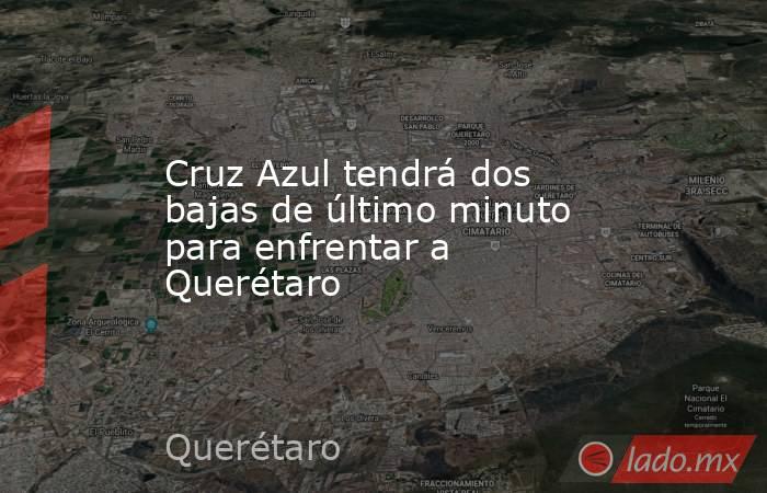 Cruz Azul tendrá dos bajas de último minuto para enfrentar a Querétaro. Noticias en tiempo real