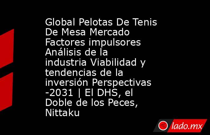 Global Pelotas De Tenis De Mesa Mercado Factores impulsores Análisis de la industria Viabilidad y tendencias de la inversión Perspectivas -2031 | El DHS, el Doble de los Peces, Nittaku. Noticias en tiempo real