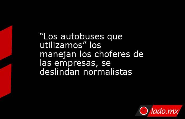 “Los autobuses que utilizamos” los manejan los choferes de las empresas, se deslindan normalistas. Noticias en tiempo real