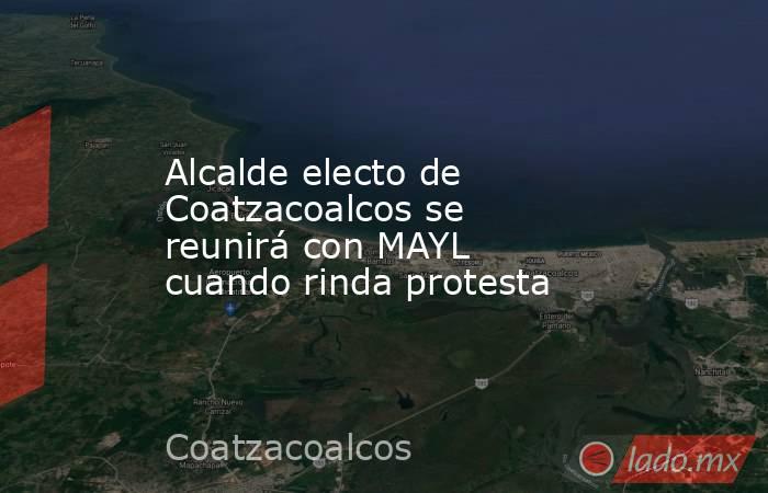 Alcalde electo de Coatzacoalcos se reunirá con MAYL cuando rinda protesta. Noticias en tiempo real