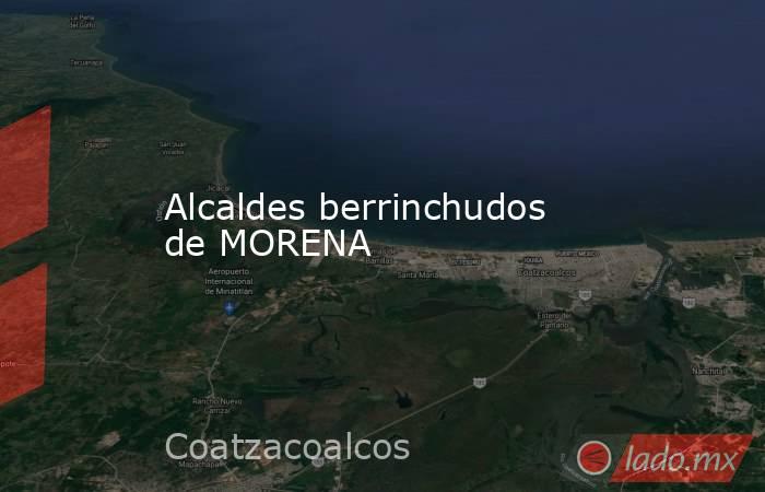 Alcaldes berrinchudos de MORENA. Noticias en tiempo real