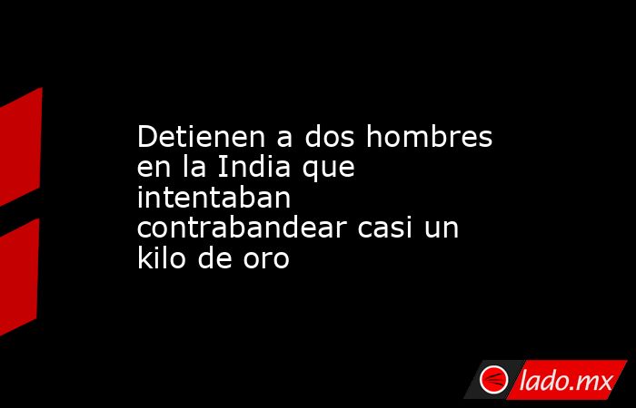 Detienen a dos hombres en la India que intentaban contrabandear casi un kilo de oro. Noticias en tiempo real