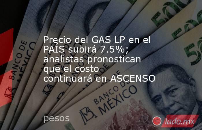 Precio del GAS LP en el PAÍS subirá 7.5%; analistas pronostican que el costo continuará en ASCENSO. Noticias en tiempo real