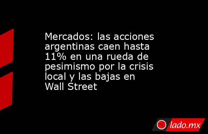Mercados: las acciones argentinas caen hasta 11% en una rueda de pesimismo por la crisis local y las bajas en Wall Street. Noticias en tiempo real