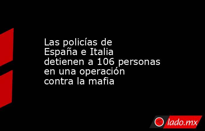 Las policías de España e Italia detienen a 106 personas en una operación contra la mafia. Noticias en tiempo real