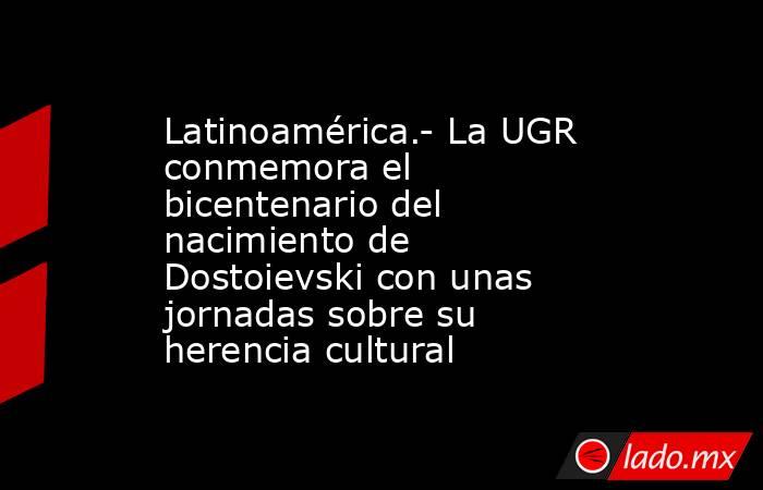 Latinoamérica.- La UGR conmemora el bicentenario del nacimiento de Dostoievski con unas jornadas sobre su herencia cultural. Noticias en tiempo real