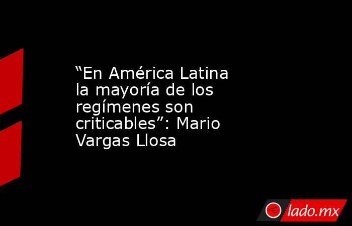 “En América Latina la mayoría de los regímenes son criticables”: Mario Vargas Llosa. Noticias en tiempo real