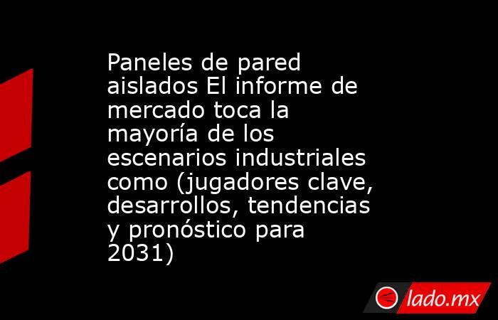 Paneles de pared aislados El informe de mercado toca la mayoría de los escenarios industriales como (jugadores clave, desarrollos, tendencias y pronóstico para 2031). Noticias en tiempo real